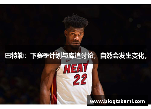 巴特勒：下赛季计划与库追讨论，自然会发生变化。